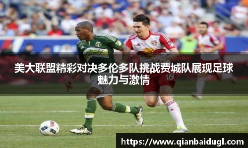 美大联盟精彩对决多伦多队挑战费城队展现足球魅力与激情