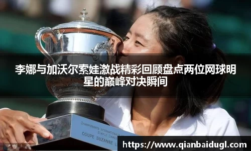李娜与加沃尔索娃激战精彩回顾盘点两位网球明星的巅峰对决瞬间