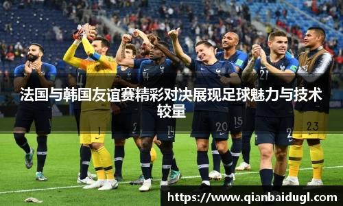 法国与韩国友谊赛精彩对决展现足球魅力与技术较量